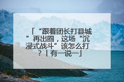 “跟着团长打县城”再出圈，这场“沉浸式战斗”该怎么打？丨有一说一