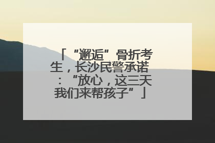 “邂逅”骨折考生，长沙民警承诺：“放心，这三天我们来帮孩子”