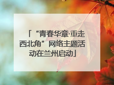 “青春华章·重走西北角”网络主题活动在兰州启动