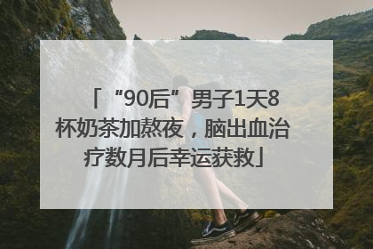 “90后”男子1天8杯奶茶加熬夜，脑出血治疗数月后幸运获救