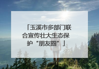 玉溪市多部门联合宣传壮大生态保护“朋友圈”
