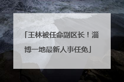 王林被任命副区长！淄博一地最新人事任免