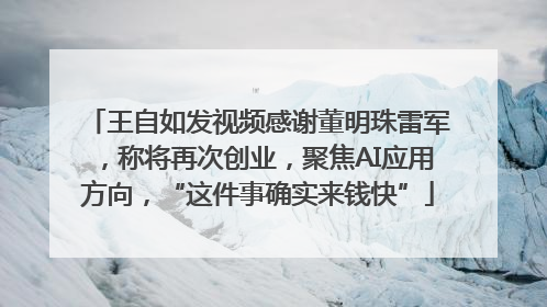 王自如发视频感谢董明珠雷军，称将再次创业，聚焦AI应用方向，“这件事确实来钱快”