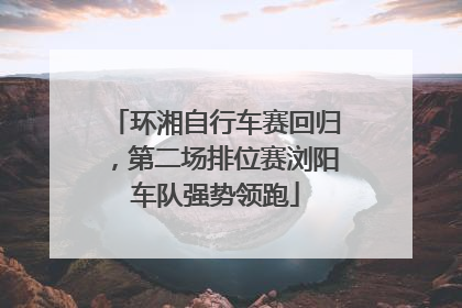 环湘自行车赛回归，第二场排位赛浏阳车队强势领跑