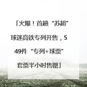 火爆！首趟“苏超”球迷高铁专列开售，549件“专列+球票”套票半小时售罄