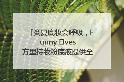 炎夏底妆会呼吸，Funny Elves方里持妆粉底液提供全肤质底妆新解法