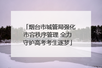 烟台市城管局强化市容秩序管理 全力守护高考考生逐梦