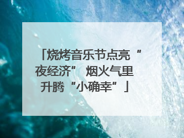 烧烤音乐节点亮“夜经济” 烟火气里升腾“小确幸”