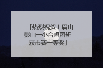 热烈祝贺！眉山彭山一小合唱团斩获市赛一等奖