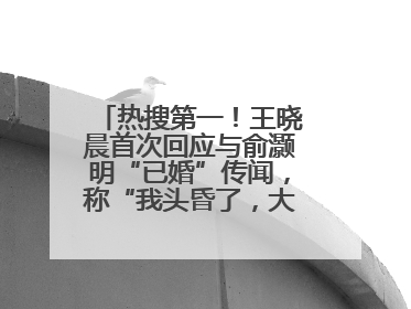 热搜第一！王晓晨首次回应与俞灏明“已婚”传闻，称“我头昏了，大家开心就好”