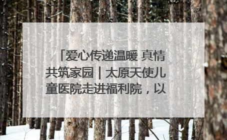 爱心传递温暖 真情共筑家园｜太原天使儿童医院走进福利院，以爱守护童真笑颜！