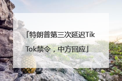 特朗普第三次延迟TikTok禁令，中方回应