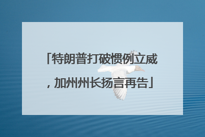 特朗普打破惯例立威，加州州长扬言再告