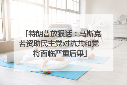 特朗普放狠话：马斯克若资助民主党对抗共和党 将面临严重后果