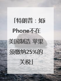 特朗普：如iPhone不在美国制造 苹果须缴纳25%的关税