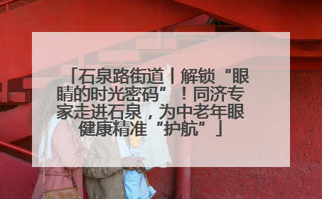 石泉路街道丨解锁“眼睛的时光密码”！同济专家走进石泉，为中老年眼健康精准“护航”