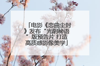 电影《恋曲尘封》发布“光阴秘语”版预告片 打造高质感影像美学