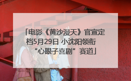 电影《黄沙漫天》官宣定档5月29日 小沈阳领衔“心眼子喜剧”赛道