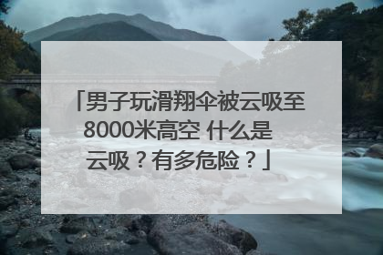 男子玩滑翔伞被云吸至8000米高空 什么是云吸？有多危险？