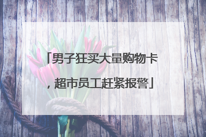 男子狂买大量购物卡，超市员工赶紧报警