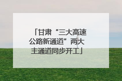 甘肃“三大高速公路新通道”两大主通道同步开工