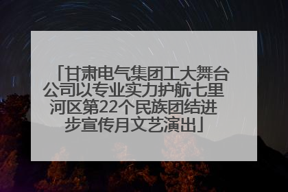 甘肃电气集团工大舞台公司以专业实力护航七里河区第22个民族团结进步宣传月文艺演出