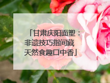 甘肃庆阳面塑：非遗技巧指间藏 天然食趣口中香