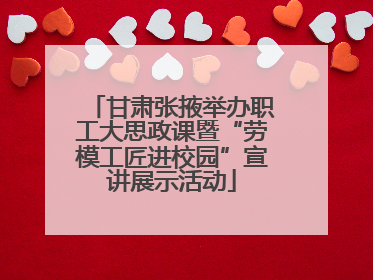 甘肃张掖举办职工大思政课暨“劳模工匠进校园”宣讲展示活动