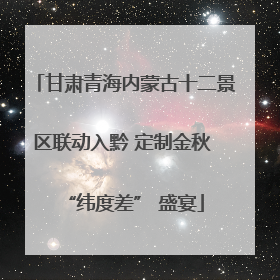 甘肃青海内蒙古十二景区联动入黔 定制金秋 “纬度差” 盛宴