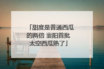 甜度是普通西瓜的两倍 襄阳首批太空西瓜熟了