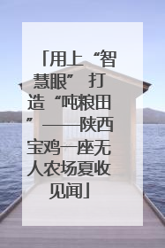 用上“智慧眼” 打造“吨粮田”——陕西宝鸡一座无人农场夏收见闻
