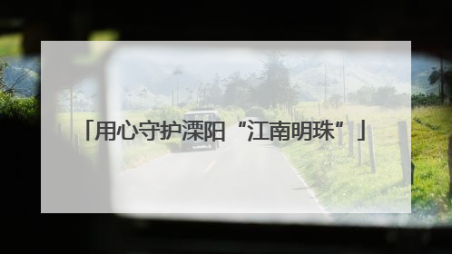 用心守护溧阳“江南明珠”