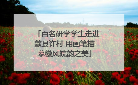 百名研学学生走进歙县许村 用画笔描摹徽风皖韵之美