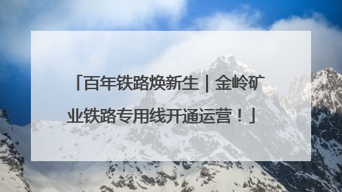 百年铁路焕新生｜金岭矿业铁路专用线开通运营！
