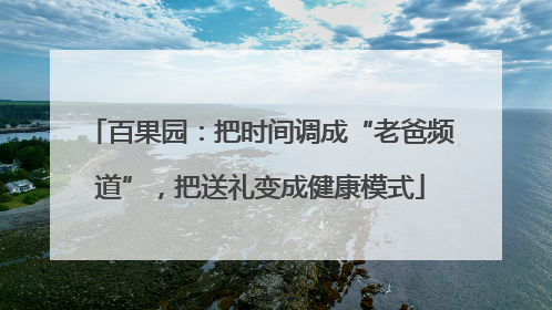 百果园：把时间调成“老爸频道”，把送礼变成健康模式
