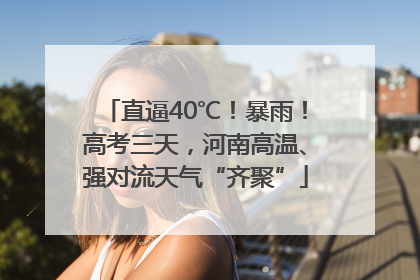 直逼40℃！暴雨！高考三天，河南高温、强对流天气“齐聚”