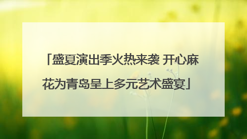 盛夏演出季火热来袭 开心麻花为青岛呈上多元艺术盛宴