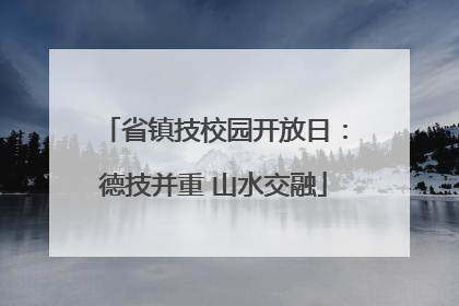 省镇技校园开放日：德技并重 山水交融