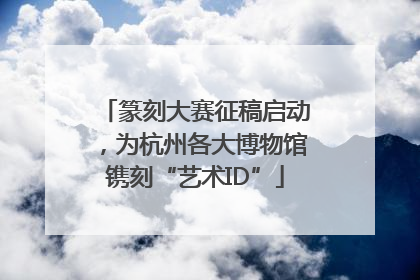 篆刻大赛征稿启动，为杭州各大博物馆镌刻“艺术ID”