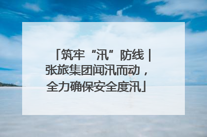 筑牢“汛”防线｜张旅集团闻汛而动，全力确保安全度汛