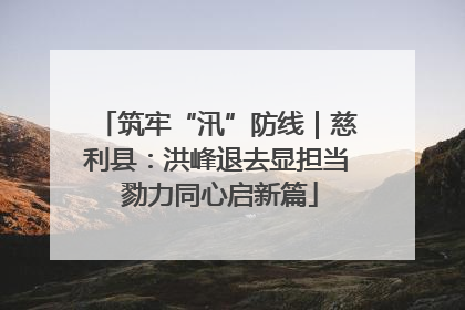 筑牢“汛”防线｜慈利县：洪峰退去显担当 勠力同心启新篇