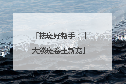祛斑好帮手：十大淡斑卷王新宠