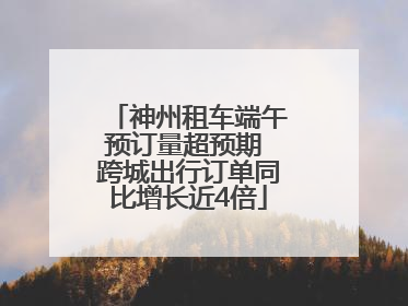 神州租车端午预订量超预期 跨城出行订单同比增长近4倍