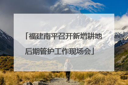 福建南平召开新增耕地后期管护工作现场会