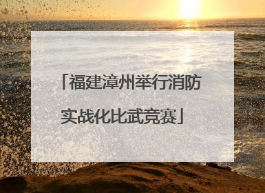 福建漳州举行消防实战化比武竞赛