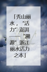 秀山丽水，“活力”澎湃——“溯源”浙江丽水活力之本