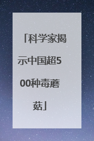 科学家揭示中国超500种毒蘑菇