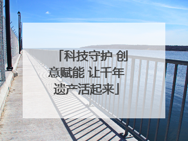 科技守护 创意赋能 让千年遗产活起来
