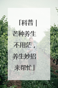 科普｜芒种养生不用茫，养生妙招来帮忙
