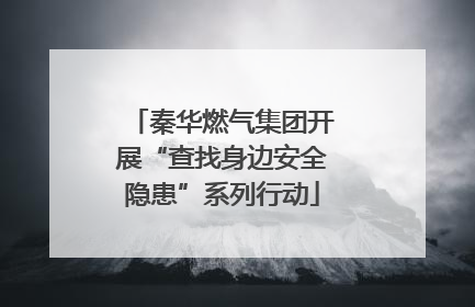 秦华燃气集团开展“查找身边安全隐患”系列行动